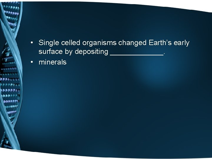  • Single celled organisms changed Earth’s early surface by depositing _______. • minerals