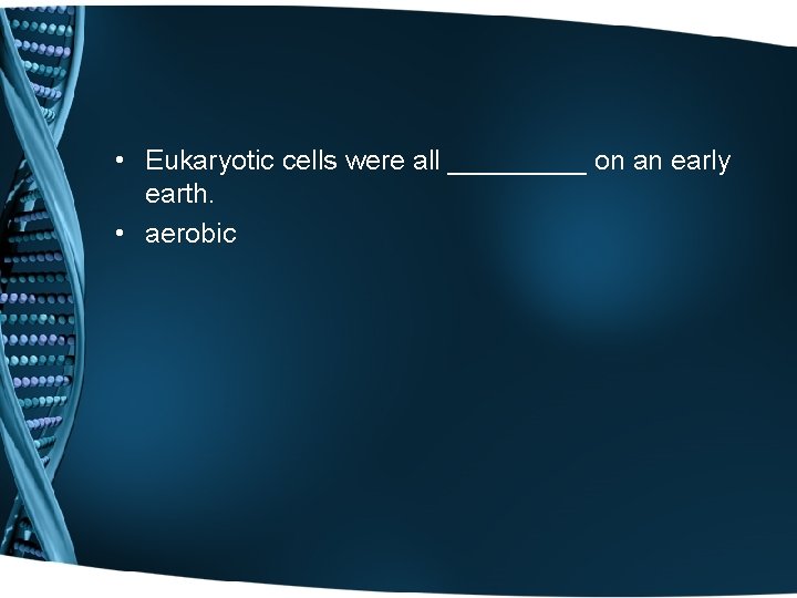  • Eukaryotic cells were all _____ on an early earth. • aerobic 