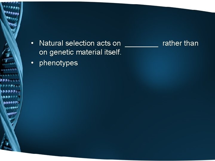  • Natural selection acts on ____ rather than on genetic material itself. •