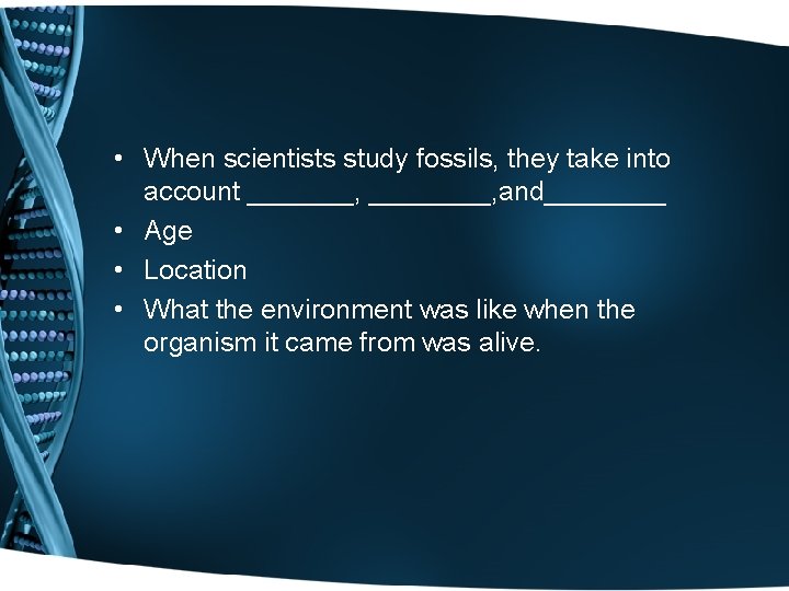  • When scientists study fossils, they take into account _______, and____ • Age