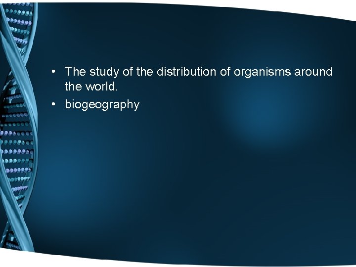  • The study of the distribution of organisms around the world. • biogeography