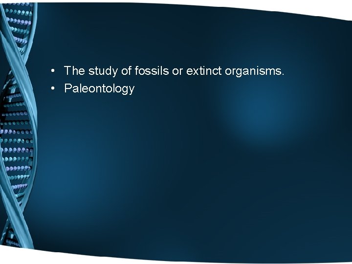  • The study of fossils or extinct organisms. • Paleontology 