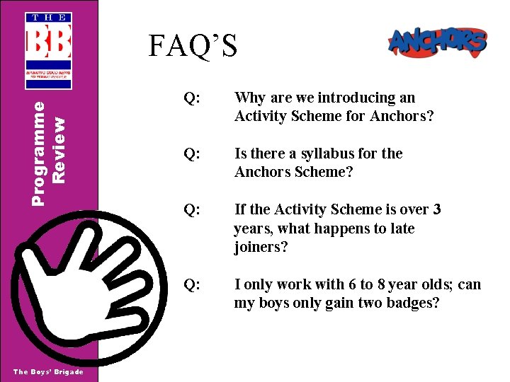 Programme Review FAQ’S The Boys’ Brigade Q: Why are we introducing an Activity Scheme Programme Review FAQ’S The Boys’ Brigade Q: Why are we introducing an Activity Scheme