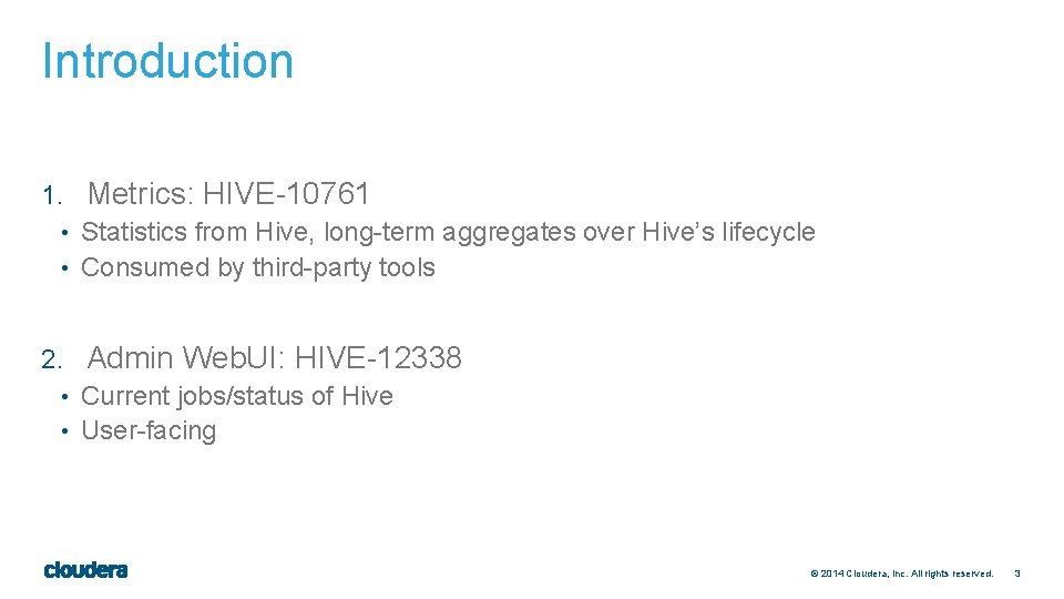 Introduction 1. Metrics: HIVE-10761 • Statistics from Hive, long-term aggregates over Hive’s lifecycle •