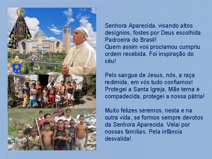 Senhora Aparecida, visando altos desígnios, fostes por Deus escolhida Padroeira do Brasil! Quem assim