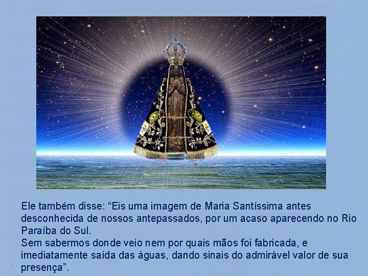 Ele também disse: “Eis uma imagem de Maria Santíssima antes desconhecida de nossos antepassados,