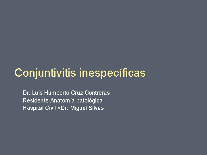 Conjuntivitis inespecíficas Dr. Luis Humberto Cruz Contreras Residente Anatomía patológica Hospital Civil «Dr. Miguel