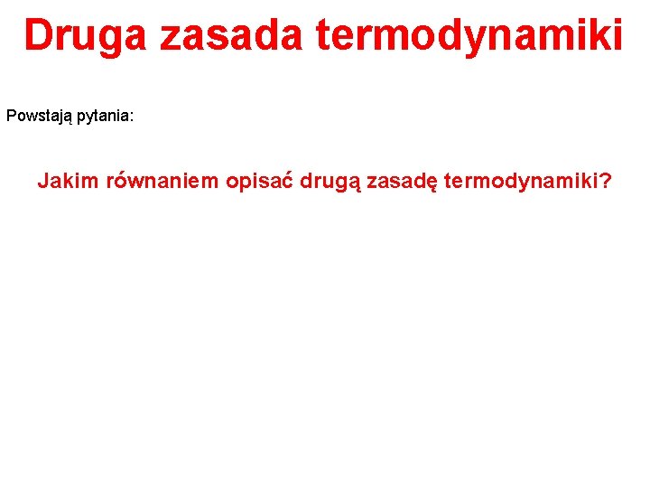 Druga zasada termodynamiki Powstają pytania: Jakim równaniem opisać drugą zasadę termodynamiki? 