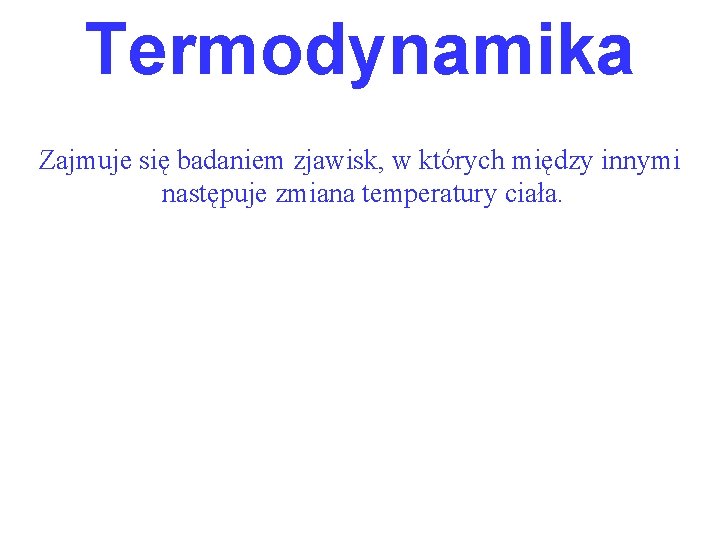 Termodynamika Zajmuje się badaniem zjawisk, w których między innymi następuje zmiana temperatury ciała. 