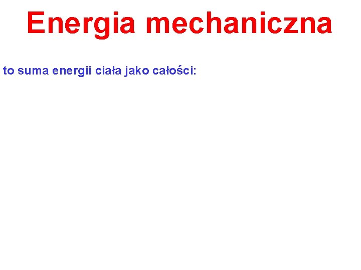 Energia mechaniczna to suma energii ciała jako całości: 
