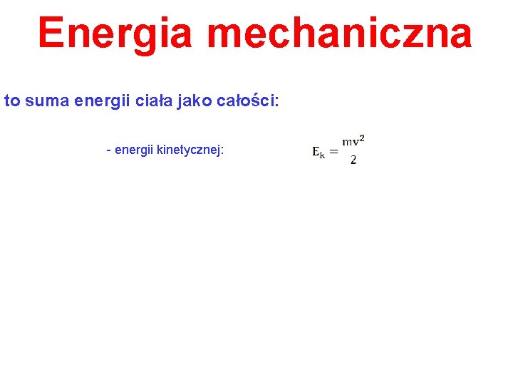 Energia mechaniczna to suma energii ciała jako całości: - energii kinetycznej: 