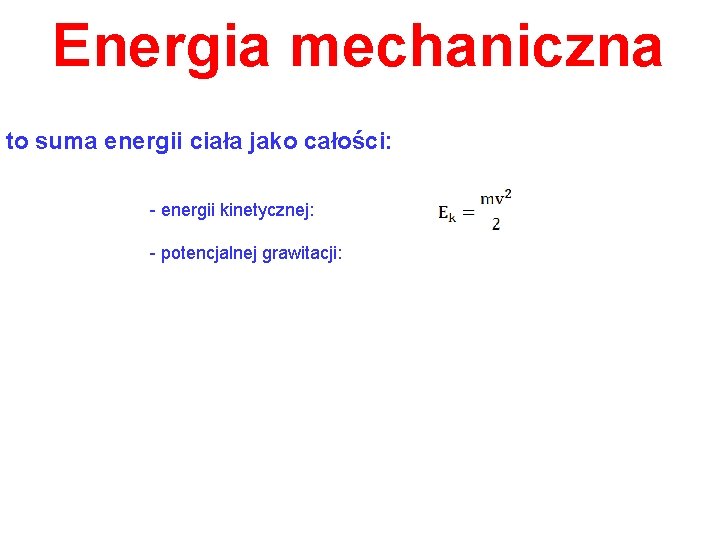 Energia mechaniczna to suma energii ciała jako całości: - energii kinetycznej: - potencjalnej grawitacji: