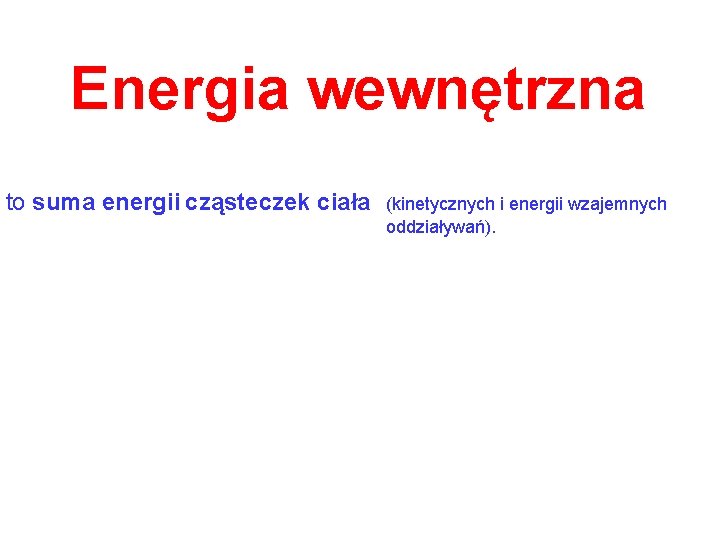 Energia wewnętrzna to suma energii cząsteczek ciała (kinetycznych i energii wzajemnych oddziaływań). 