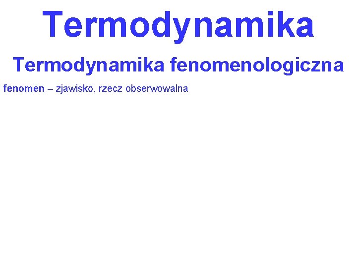 Termodynamika fenomenologiczna fenomen – zjawisko, rzecz obserwowalna 