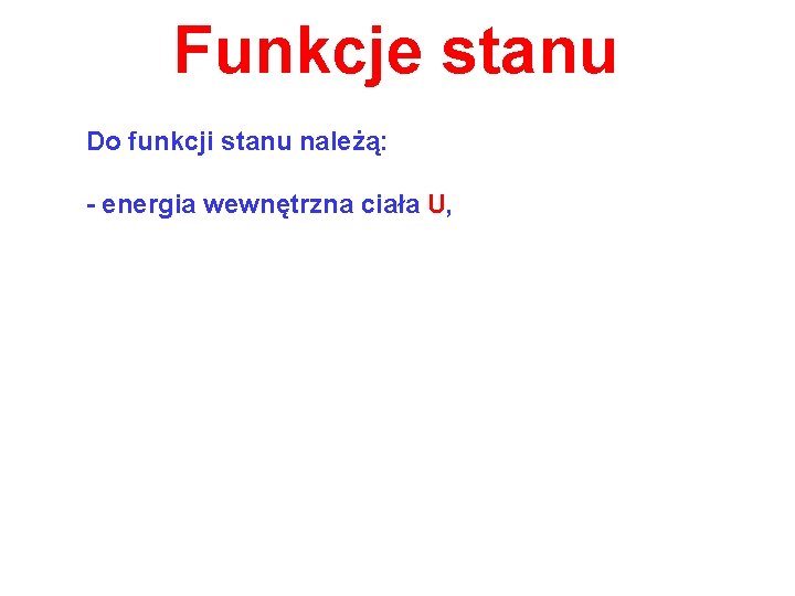 Funkcje stanu Do funkcji stanu należą: - energia wewnętrzna ciała U, 