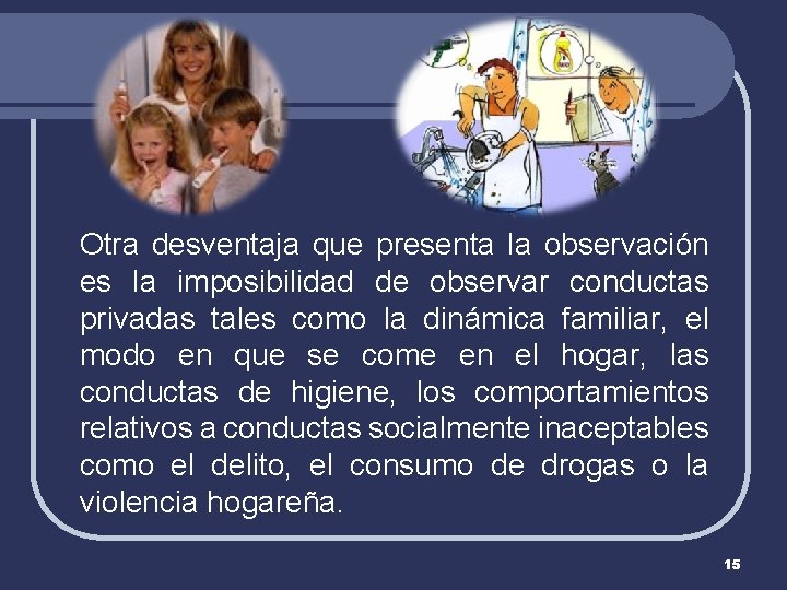 Otra desventaja que presenta la observación es la imposibilidad de observar conductas privadas tales