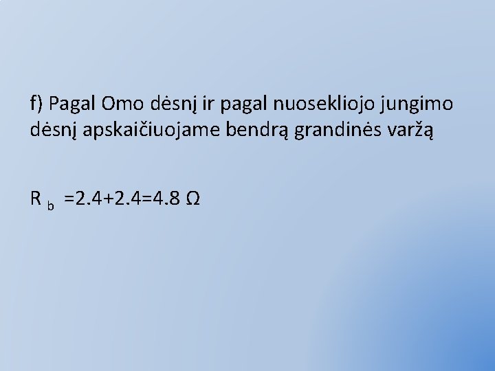 f) Pagal Omo dėsnį ir pagal nuosekliojo jungimo dėsnį apskaičiuojame bendrą grandinės varžą R