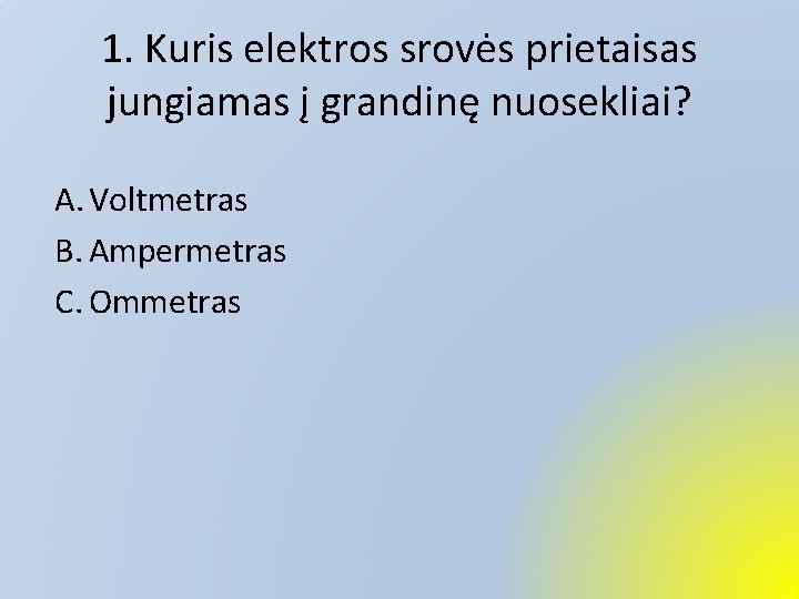 1. Kuris elektros srovės prietaisas jungiamas į grandinę nuosekliai? A. Voltmetras B. Ampermetras C.