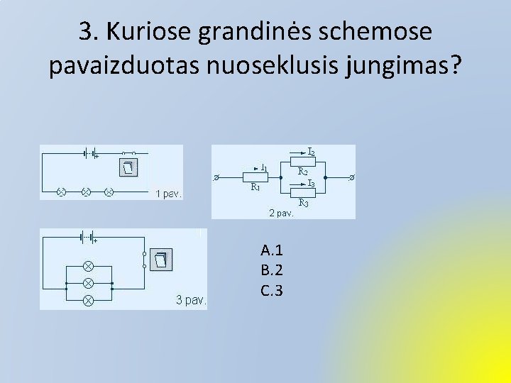 3. Kuriose grandinės schemose pavaizduotas nuoseklusis jungimas? A. 1 B. 2 C. 3 