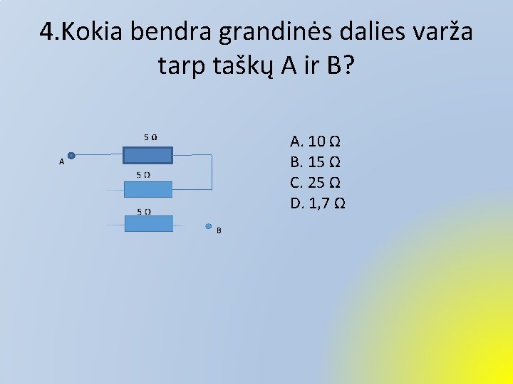 4. Kokia bendra grandinės dalies varža tarp taškų A ir B? A. 10 Ω