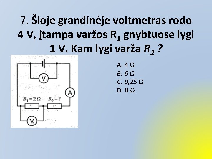 7. Šioje grandinėje voltmetras rodo 4 V, įtampa varžos R 1 gnybtuose lygi 1