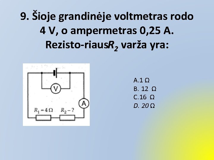 9. Šioje grandinėje voltmetras rodo 4 V, o ampermetras 0, 25 A. Rezisto riaus.