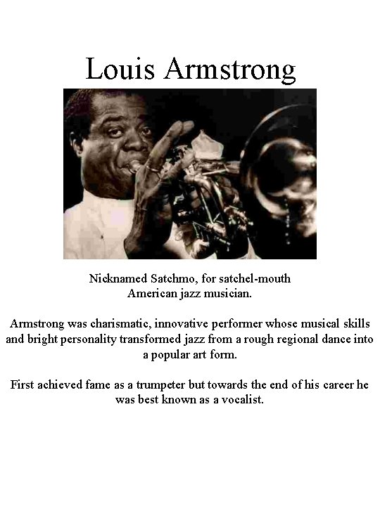 Louis Armstrong Nicknamed Satchmo, for satchel-mouth American jazz musician. Armstrong was charismatic, innovative performer Louis Armstrong Nicknamed Satchmo, for satchel-mouth American jazz musician. Armstrong was charismatic, innovative performer