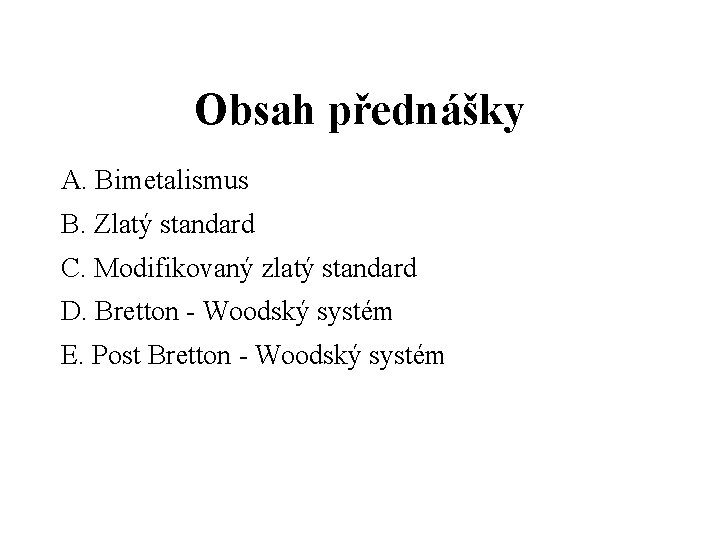 Obsah přednášky A. Bimetalismus B. Zlatý standard C. Modifikovaný zlatý standard D. Bretton -