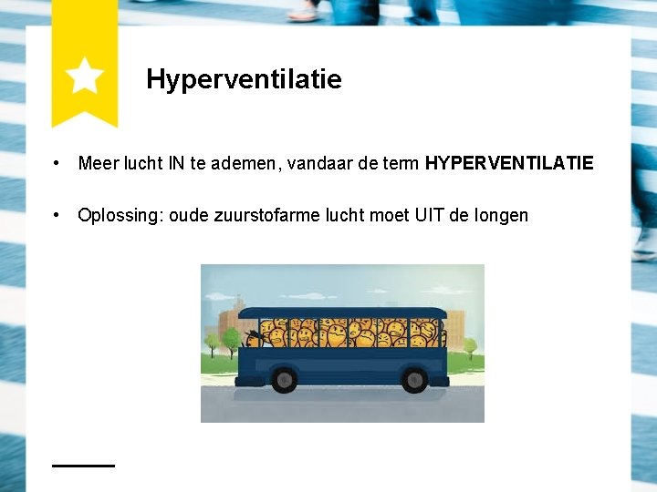 Hyperventilatie • Meer lucht IN te ademen, vandaar de term HYPERVENTILATIE • Oplossing: oude