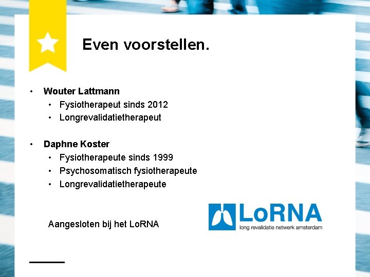 Even voorstellen. • Wouter Lattmann • Fysiotherapeut sinds 2012 • Longrevalidatietherapeut • Daphne Koster