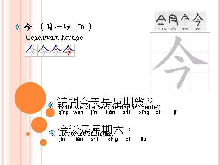 今 （ㄐㄧㄣ; jīn ） Gegenwart, heutige 請問今天是星期幾？ Bitte welche Wochentag ist heute? qǐng wèn