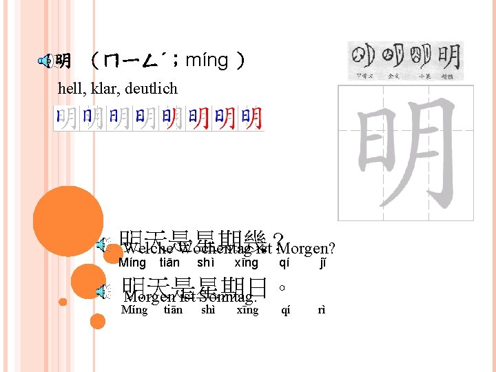 明 （ㄇㄧㄥˊ；míng ） hell, klar, deutlich 明天是星期幾 Welche Wochentag ist？ Morgen? Míng tiān shì