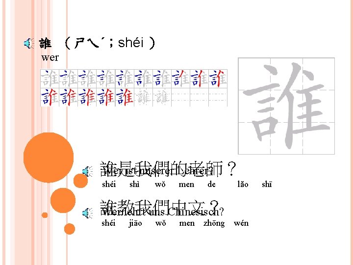 誰 （ㄕㄟˊ；shéi ） wer Wer ist unserer Lehrer? 誰是我們的老師？ shéi shì wǒ men de