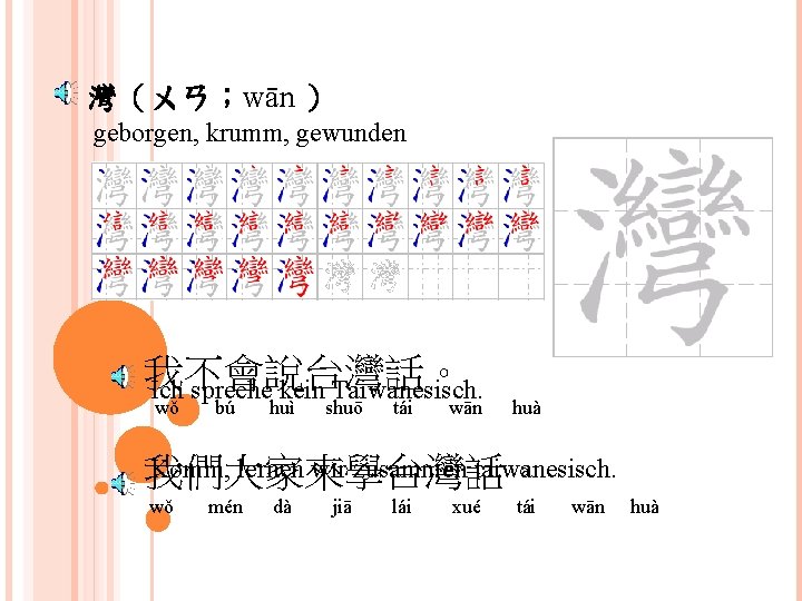 灣（ㄨㄢ；wān ） geborgen, krumm, gewunden 我不會說台灣話。 Ich spreche kein Taiwanesisch. wǒ bú huì shuō