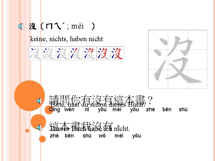 沒（ㄇㄟˊ ; méi ） keine, nichts, haben nicht 請問你有沒有這本書 Bitte, hast du schon dieses