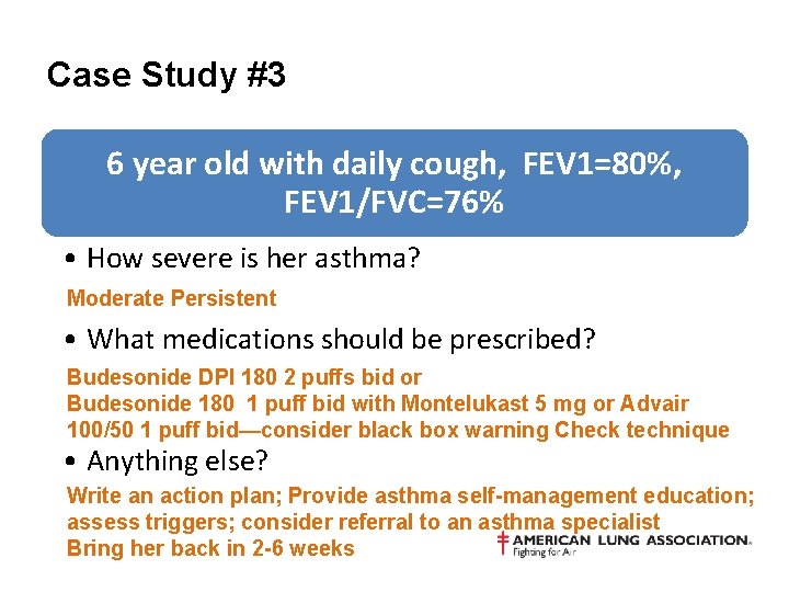Case Study #3 6 year old with daily cough, FEV 1=80%, FEV 1/FVC=76% •