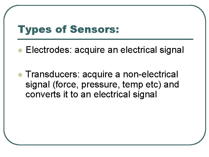 Types of Sensors: l Electrodes: acquire an electrical signal l Transducers: acquire a non-electrical