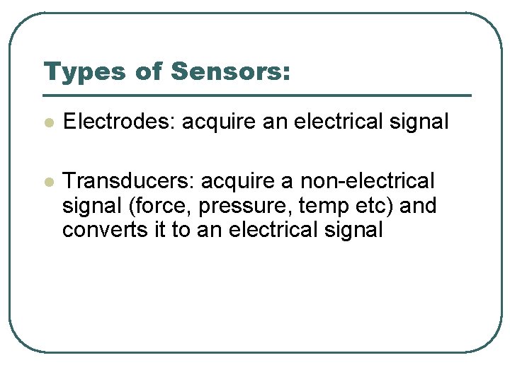 Types of Sensors: l Electrodes: acquire an electrical signal l Transducers: acquire a non-electrical Types of Sensors: l Electrodes: acquire an electrical signal l Transducers: acquire a non-electrical