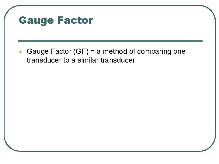 Gauge Factor l Gauge Factor (GF) = a method of comparing one transducer to