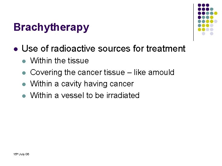 Brachytherapy l Use of radioactive sources for treatment l l 15 th July 06