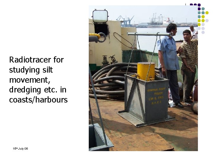 Radiotracer for studying silt movement, dredging etc. in coasts/harbours 15 th July 06 