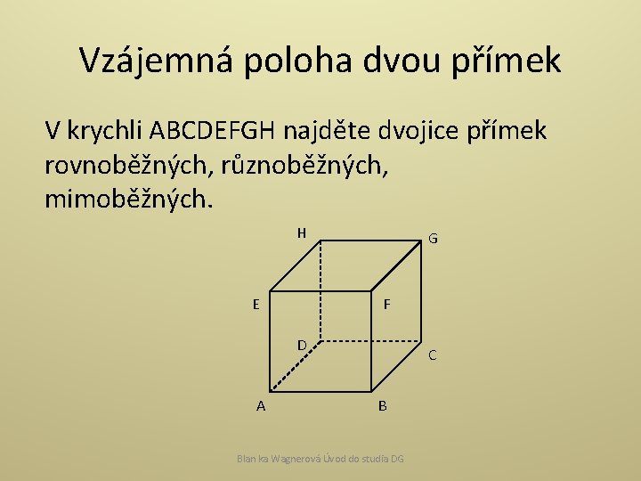 Vzájemná poloha dvou přímek V krychli ABCDEFGH najděte dvojice přímek rovnoběžných, různoběžných, mimoběžných. H