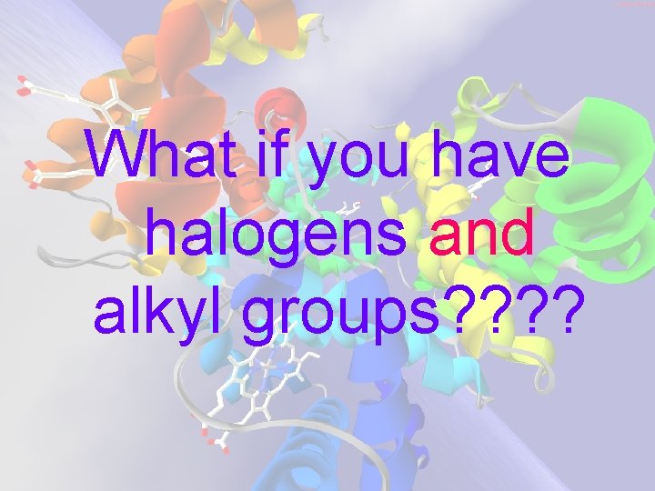 What if you have halogens and alkyl groups? ? 