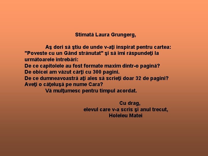 Stimată Laura Grungerg, Aş dori să ştiu de unde v-aţi inspirat pentru cartea: "Poveste Stimată Laura Grungerg, Aş dori să ştiu de unde v-aţi inspirat pentru cartea: "Poveste