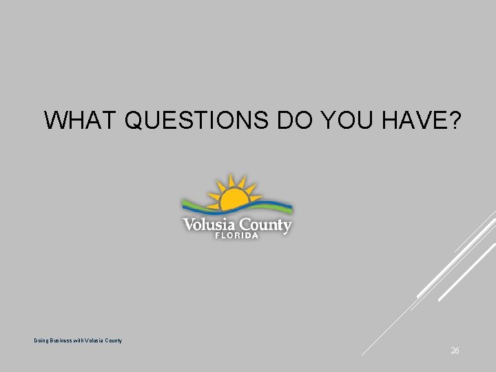 WHAT QUESTIONS DO YOU HAVE? Doing Business with Volusia County 26 