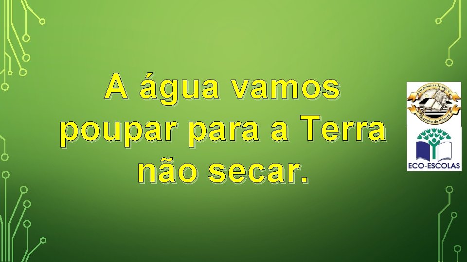 A água vamos poupar para a Terra não secar. 