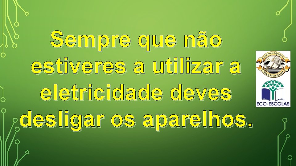 Sempre que não estiveres a utilizar a eletricidade deves desligar os aparelhos. 