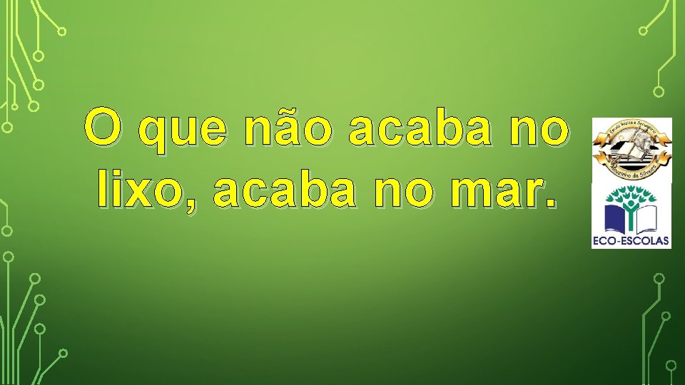 O que não acaba no lixo, acaba no mar. 