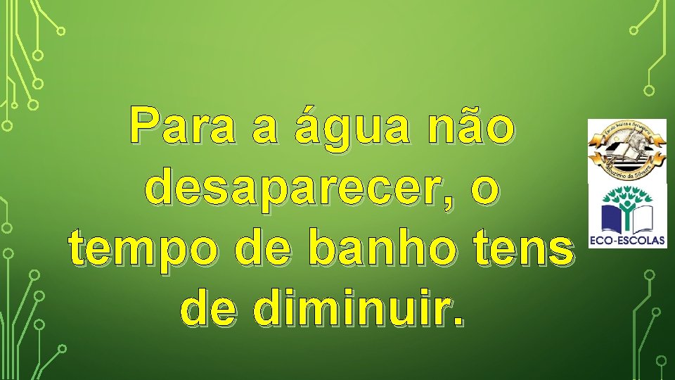 Para a água não desaparecer, o tempo de banho tens de diminuir. 