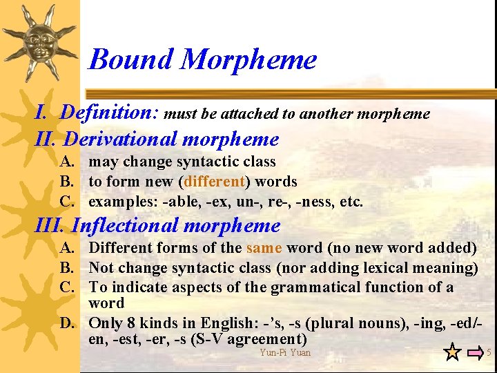 Bound Morpheme I. Definition: must be attached to another morpheme II. Derivational morpheme A.